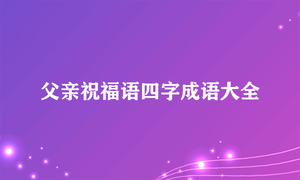 父亲祝福语四字成语大全
