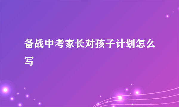 备战中考家长对孩子计划怎么写