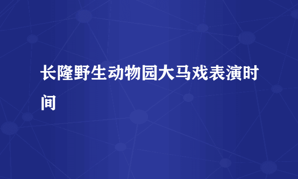 长隆野生动物园大马戏表演时间