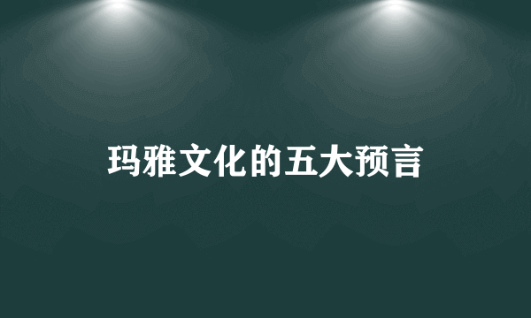 玛雅文化的五大预言