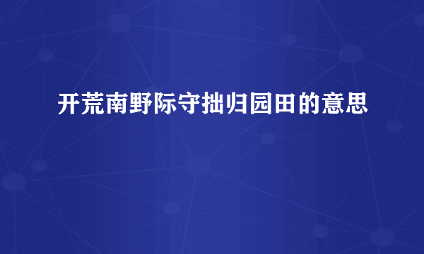 开荒南野际守拙归园田的意思