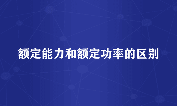 额定能力和额定功率的区别