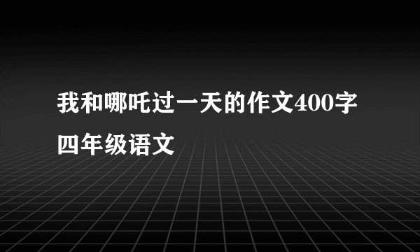我和哪吒过一天的作文400字四年级语文