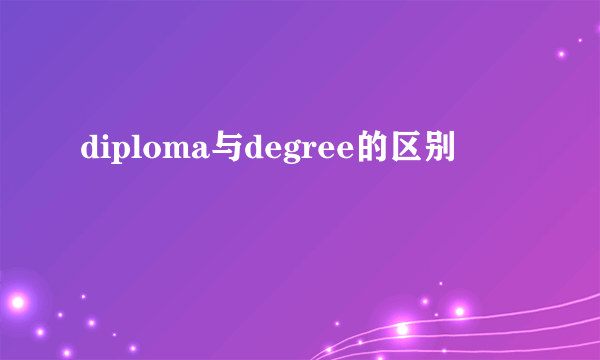 diploma与degree的区别