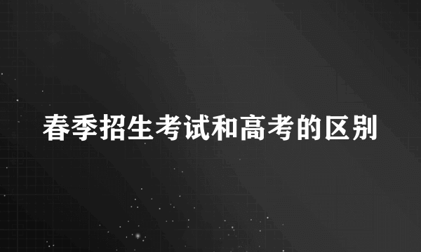 春季招生考试和高考的区别