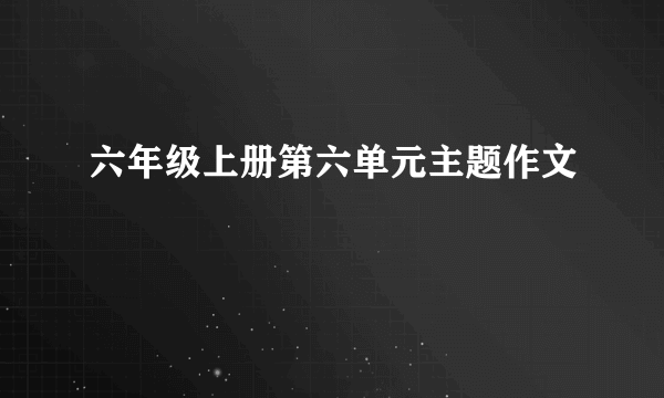 六年级上册第六单元主题作文