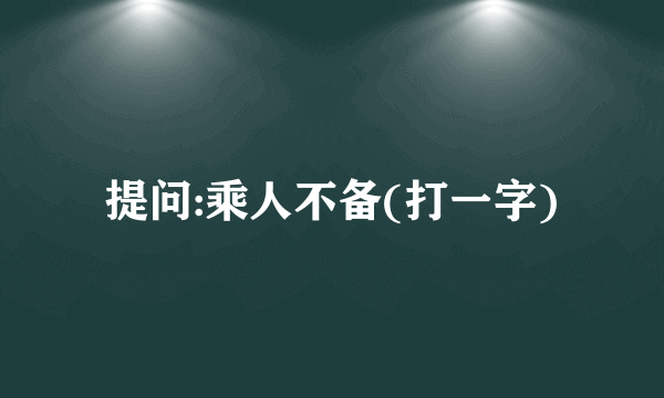 提问:乘人不备(打一字)