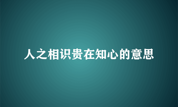 人之相识贵在知心的意思