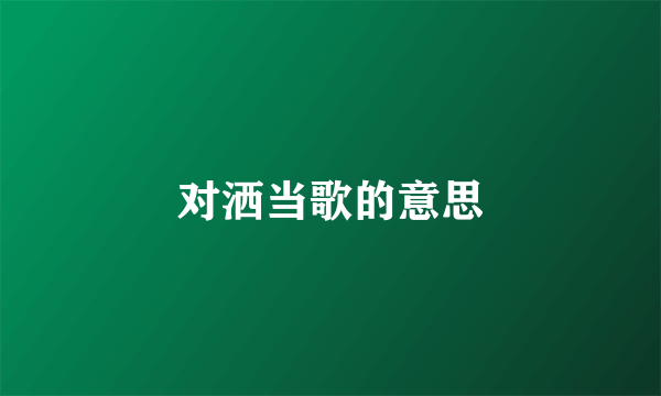 对洒当歌的意思