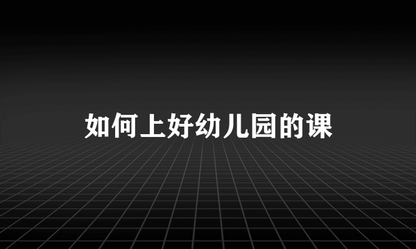 如何上好幼儿园的课
