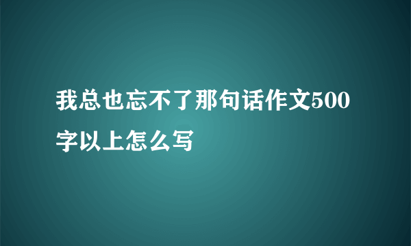 我总也忘不了那句话作文500字以上怎么写