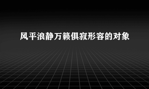 风平浪静万籁俱寂形容的对象