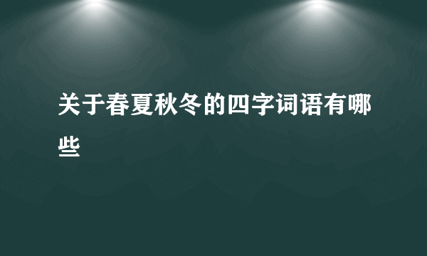 关于春夏秋冬的四字词语有哪些