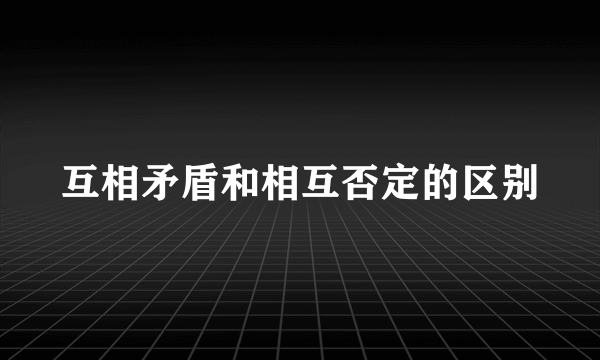 互相矛盾和相互否定的区别