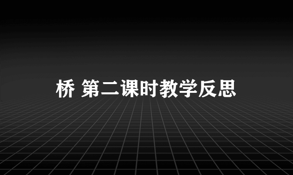 桥 第二课时教学反思
