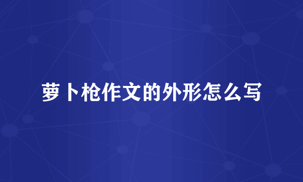 萝卜枪作文的外形怎么写
