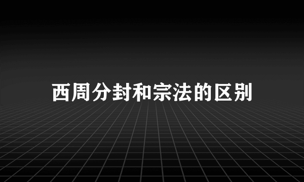 西周分封和宗法的区别