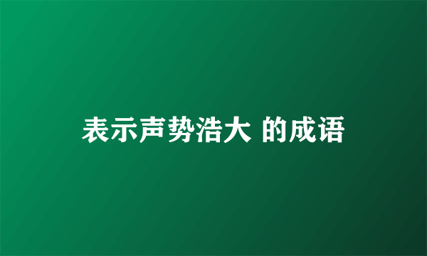 表示声势浩大 的成语