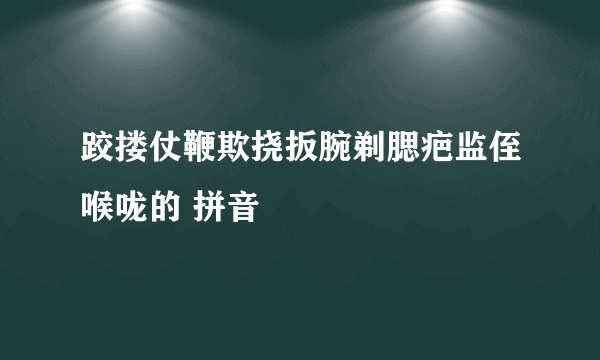 跤搂仗鞭欺挠扳腕剃腮疤监侄喉咙的 拼音