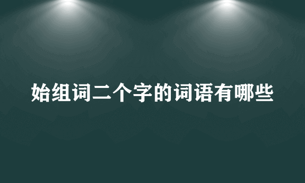 始组词二个字的词语有哪些