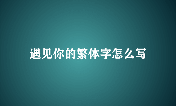 遇见你的繁体字怎么写