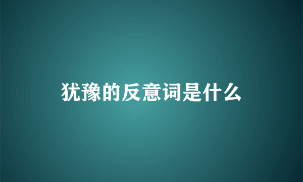 犹豫的反意词是什么