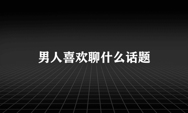 男人喜欢聊什么话题