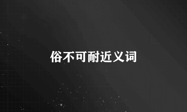 俗不可耐近义词