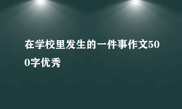 在学校里发生的一件事作文500字优秀