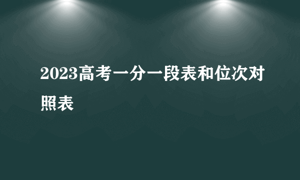 2023高考一分一段表和位次对照表