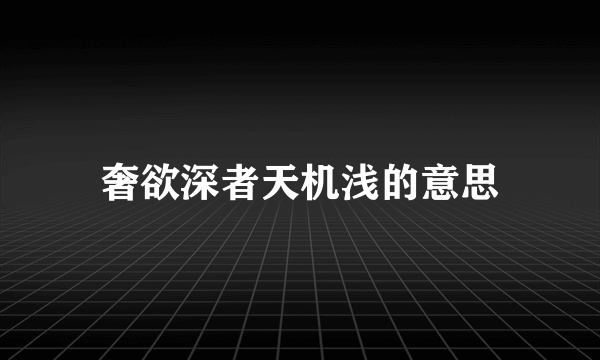 奢欲深者天机浅的意思