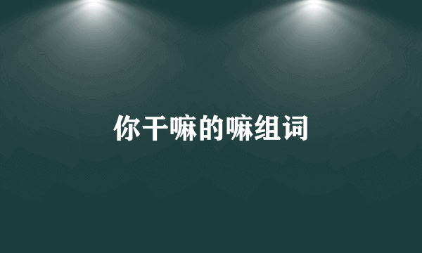 你干嘛的嘛组词