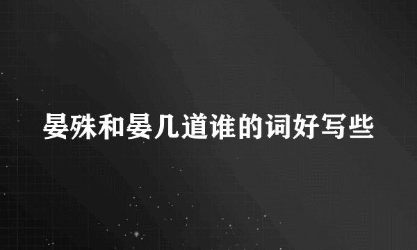 晏殊和晏几道谁的词好写些
