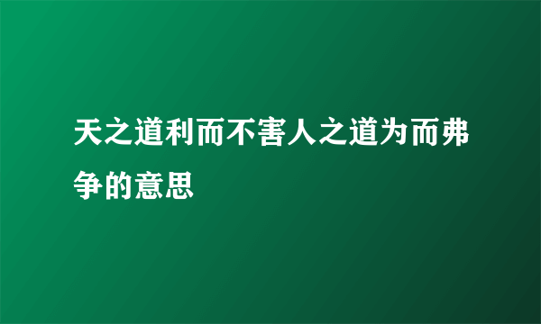 天之道利而不害人之道为而弗争的意思