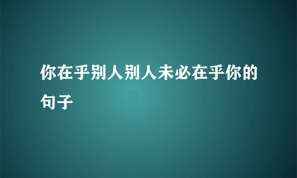 你在乎别人别人未必在乎你的句子