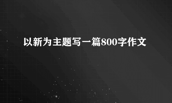 以新为主题写一篇800字作文