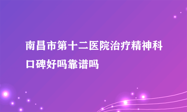 南昌市第十二医院治疗精神科口碑好吗靠谱吗