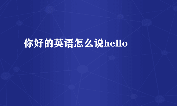 你好的英语怎么说hello