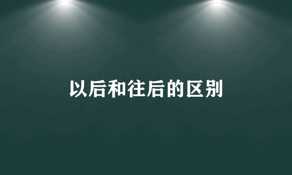 以后和往后的区别