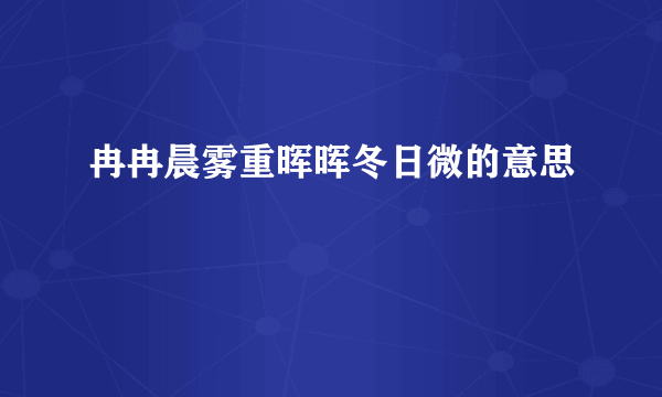 冉冉晨雾重晖晖冬日微的意思