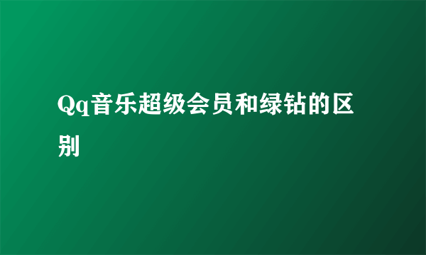 Qq音乐超级会员和绿钻的区别