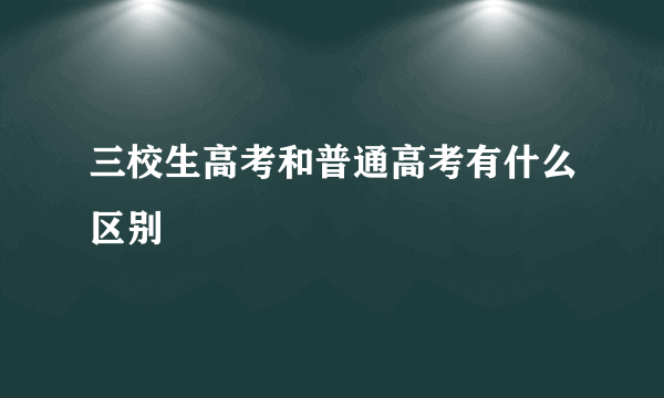 三校生高考和普通高考有什么区别