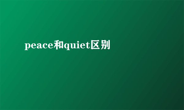peace和quiet区别