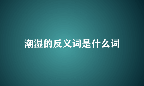 潮湿的反义词是什么词