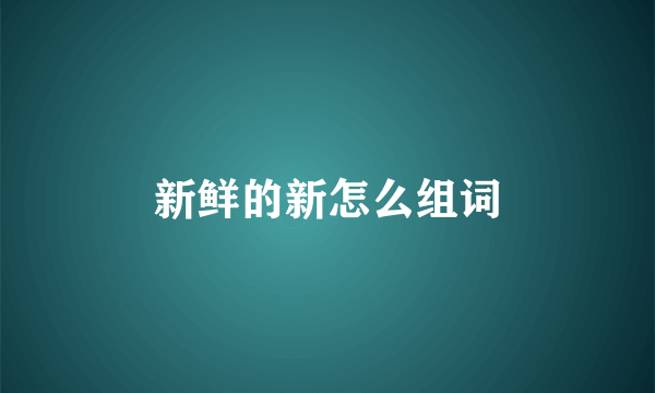 新鲜的新怎么组词