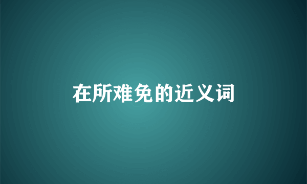 在所难免的近义词
