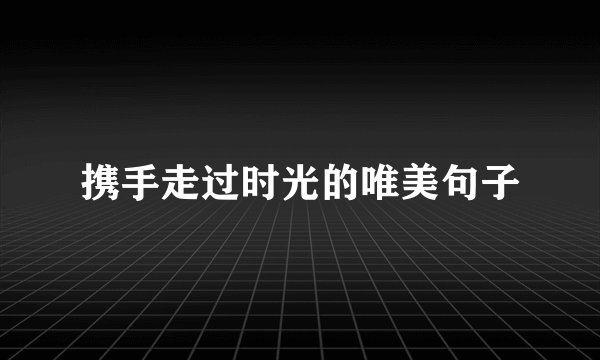 携手走过时光的唯美句子