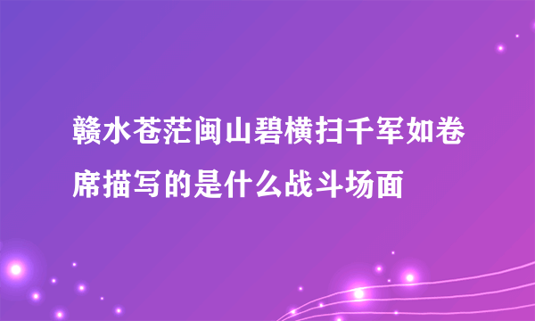 赣水苍茫闽山碧横扫千军如卷席描写的是什么战斗场面
