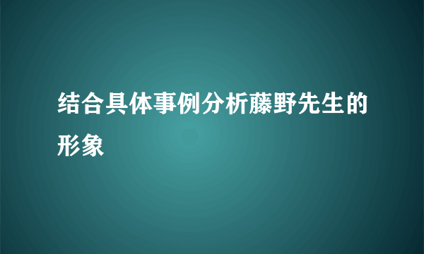 结合具体事例分析藤野先生的形象