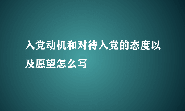 入党动机和对待入党的态度以及愿望怎么写